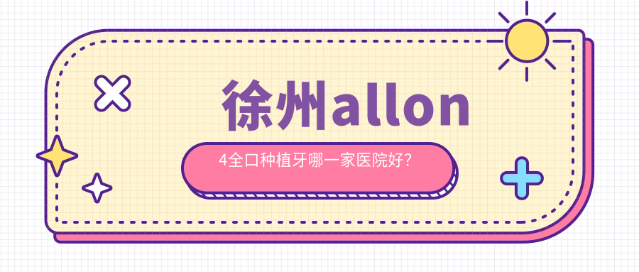 徐州allon4全口種植牙哪一家醫(yī)院好？徐州allon4全口種植牙的醫(yī)院有銅山臻美/銅山尚德