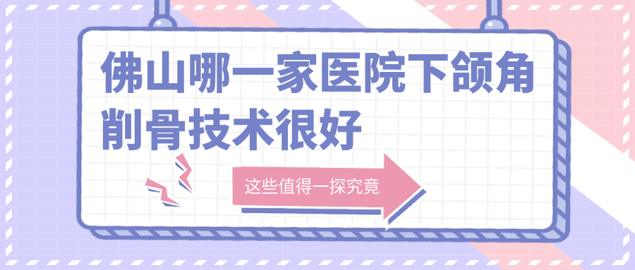佛山哪一家醫(yī)院下頜角削骨技術(shù)很好？盤點10家超人氣醫(yī)院,附醫(yī)院詳細(xì)講解