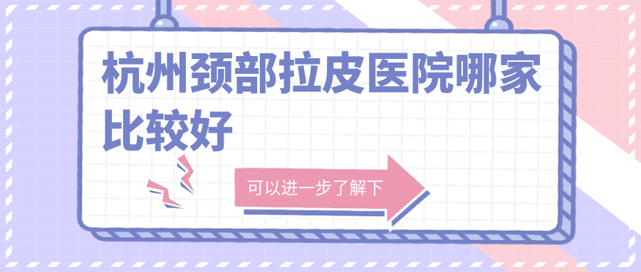 杭州頸部拉皮醫(yī)院哪家比較好？做頸部超聲提拉/去頸紋失敗修復(fù)的醫(yī)院有這十家
