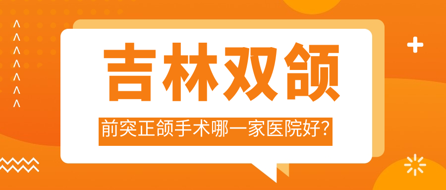 吉林雙頜前突正頜手術(shù)哪一家醫(yī)院好？排名前十醫(yī)院有精誠/昌邑御園博菲特