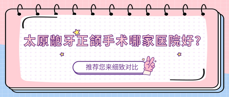 太原齙牙正頜手術(shù)哪家醫(yī)院好？太原凸嘴正頜手術(shù)/深覆蓋正頜手術(shù)選擇這幾家
