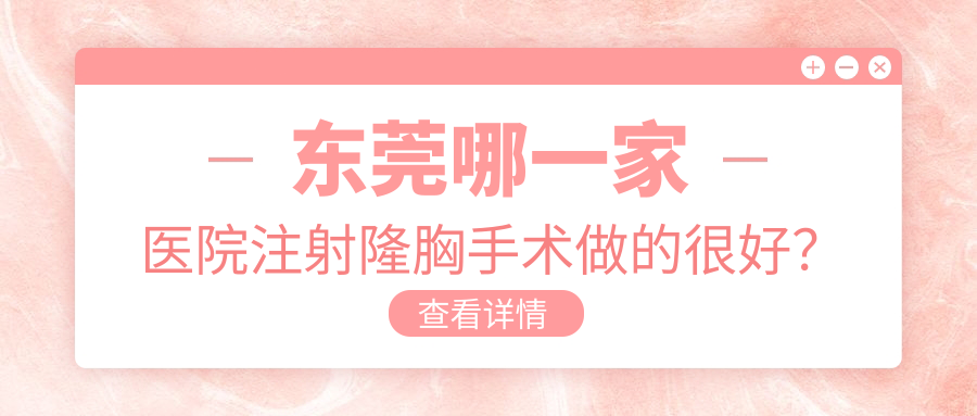 東莞哪一家醫(yī)院注射隆胸手術(shù)做的很好？新版東莞注射隆胸排名TOP10醫(yī)院發(fā)布