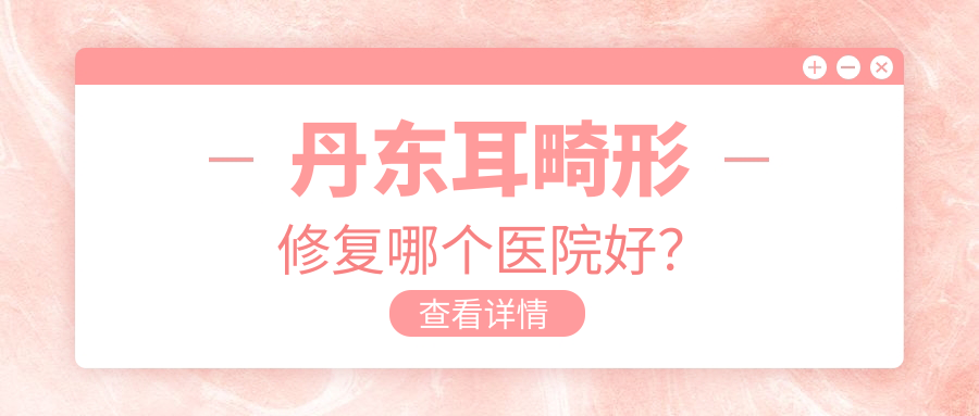 丹東耳畸形修復(fù)哪個(gè)醫(yī)院好？硬實(shí)力口碑對(duì)比:富雅華/富雅華醫(yī)/等2家