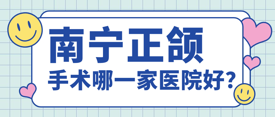 南寧正頜手術(shù)哪一家醫(yī)院好？排名前十醫(yī)院有憑祥精典/陌客爾