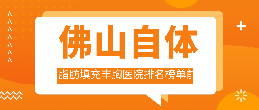 佛山自體脂肪填充豐胸醫(yī)院排名榜單前十有哪些佛山較好自體脂肪填充豐胸整形醫(yī)院