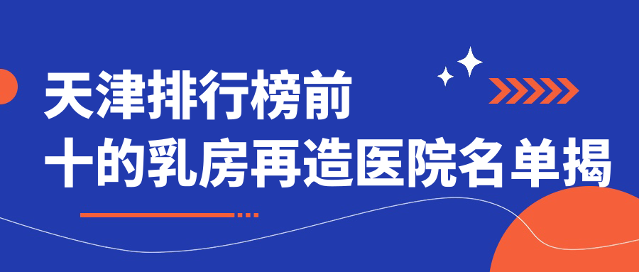 天津排行榜前十的乳房再造醫(yī)院名單揭曉(推薦天津乳房再造較好的十家醫(yī)院)