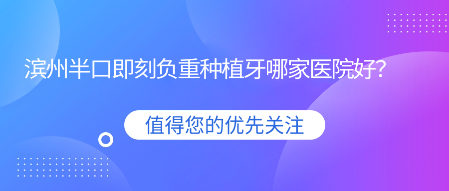 濱州半口即刻負(fù)重種植牙哪家醫(yī)院好？濱州半口即刻負(fù)重種植牙的醫(yī)院有濱城盧偉/濱城牙博士