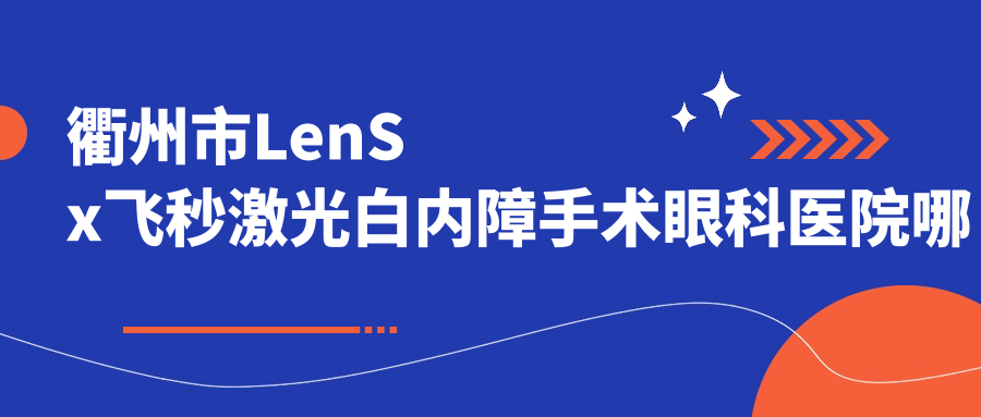 衢州市LenSx飛秒激光白內(nèi)障手術(shù)眼科醫(yī)院哪家好？衢州市推薦愛爾眼科/康利