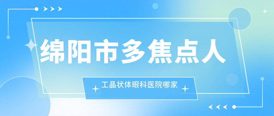 綿陽市多焦點(diǎn)人工晶狀體哪家好？推薦綿陽市多焦點(diǎn)人工晶狀體值得信任還正規(guī)的醫(yī)院