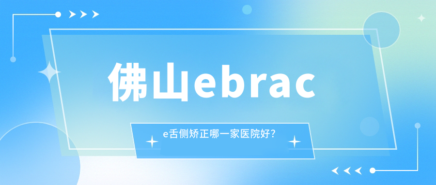 佛山ebrace舌側(cè)矯正哪一家醫(yī)院好？佛山ebrace舌側(cè)矯正的醫(yī)院有順德大良合子/順德北滘粵醫(yī)碧桂