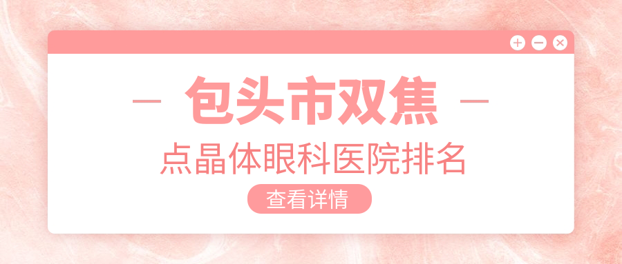 包頭市雙焦點(diǎn)晶體好的醫(yī)院排名:雙焦點(diǎn)晶體好的專業(yè)醫(yī)院除了致亮還有這一家