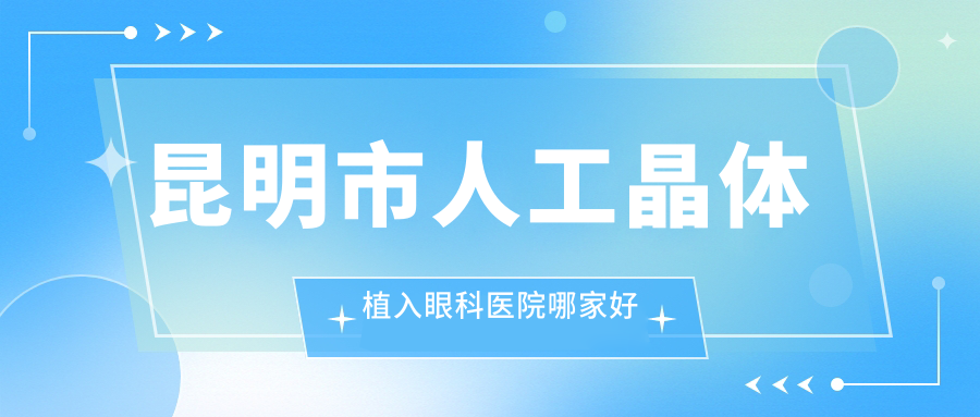 昆明市人工晶體植入眼科醫(yī)院哪家好？昆明市三焦點(diǎn)人工晶體建議眼科、康特森