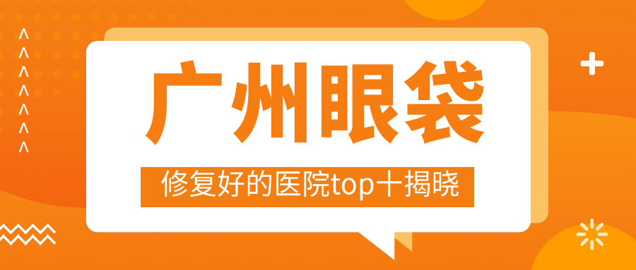 广州眼袋修复好的医院top十揭晓