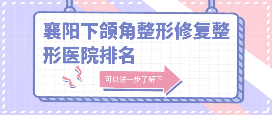 襄陽下頜角整形修復(fù)醫(yī)院排名前十:熙蒙/維多利亞做頜骨矯正失敗修復(fù)更好