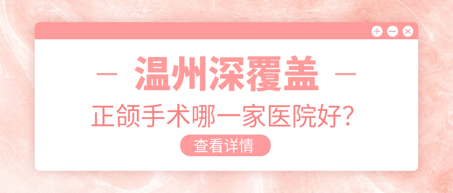 溫州深覆蓋正頜手術(shù)哪一家醫(yī)院好？溫州凸嘴正頜手術(shù)/偏頜正頜手術(shù)可選這幾個(gè)