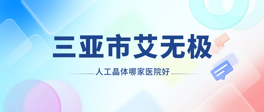 三亞市艾無極人工晶體哪家醫(yī)院好？眼科醫(yī)院、口碑測(cè)評(píng)收費(fèi)價(jià)目表總覽！