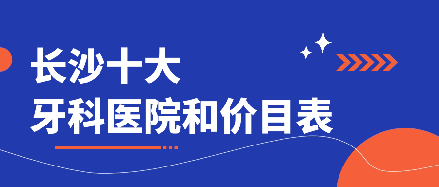 長沙十大牙科醫(yī)院和價(jià)目表，推薦的都是長沙好還便宜的牙科