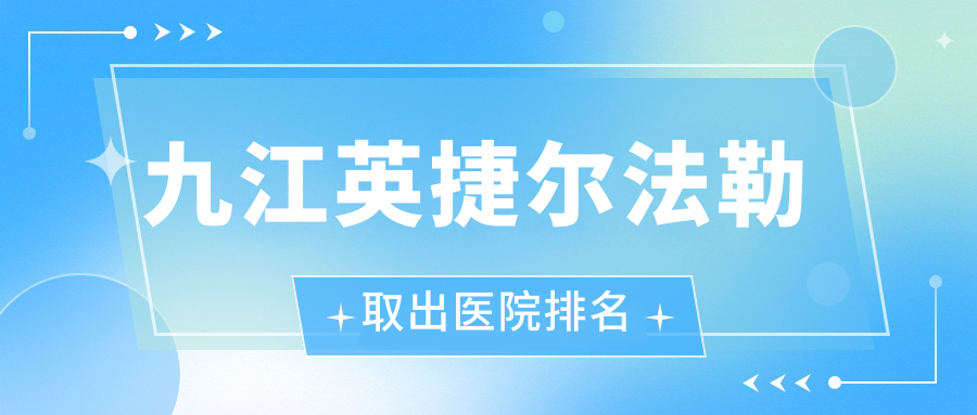 九江英捷爾法勒取出好的醫(yī)院排名，朋友們真實(shí)評(píng)價(jià)醫(yī)院分享