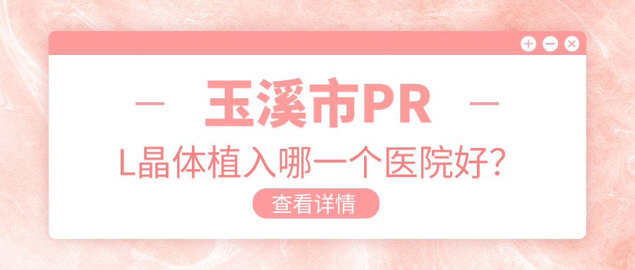 玉溪市PRL晶體植入哪一個(gè)醫(yī)院好？精挑1家本地硬實(shí)力很高的整形機(jī)構(gòu)