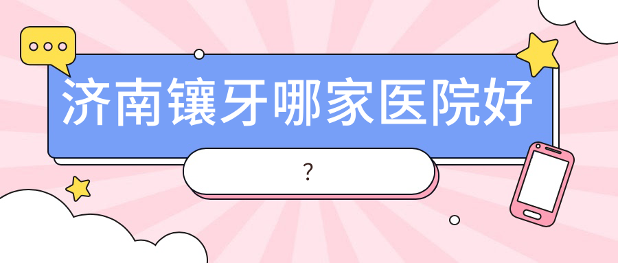 濟(jì)南鑲牙哪家醫(yī)院好？濟(jì)南鑲牙的醫(yī)院有守峰/藝星