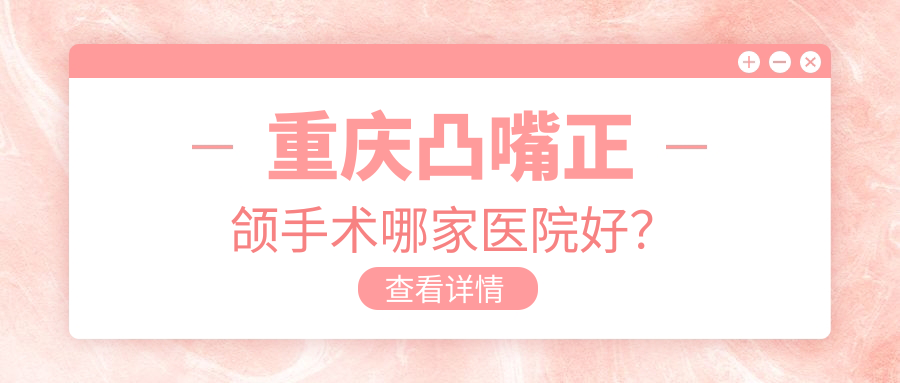 重慶凸嘴正頜手術(shù)哪家醫(yī)院好？重慶下巴后縮正頜手術(shù)/深覆蓋正頜手術(shù)可選這些