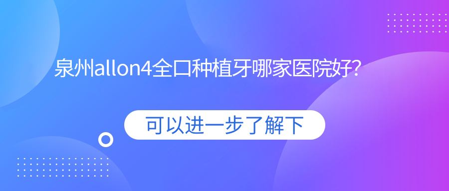 泉州allon4全口種植牙哪家醫(yī)院好？泉州全口即刻種植牙/全口即刻負(fù)重種植牙選擇這幾個(gè)