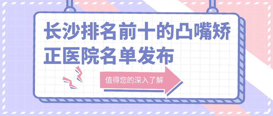 長(zhǎng)沙排名前十的凸嘴矯正醫(yī)院名單發(fā)布(推薦長(zhǎng)沙凸嘴矯正很好的十家醫(yī)院)