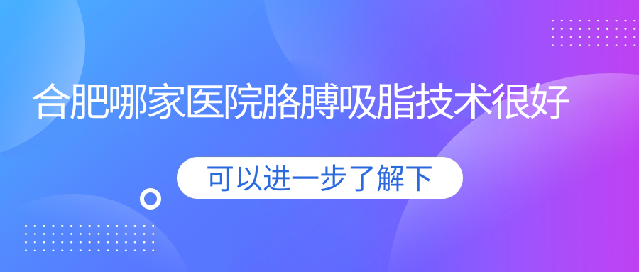 合肥哪家醫(yī)院胳膊吸脂技術(shù)很好？精選十家高人氣醫(yī)院,附醫(yī)院詳解
