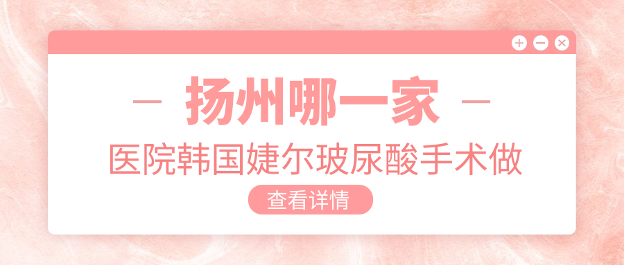 揚(yáng)州哪一家醫(yī)院韓國(guó)婕爾玻尿酸手術(shù)做的好？新版揚(yáng)州韓國(guó)婕爾玻尿酸排行TOP五醫(yī)院揭曉