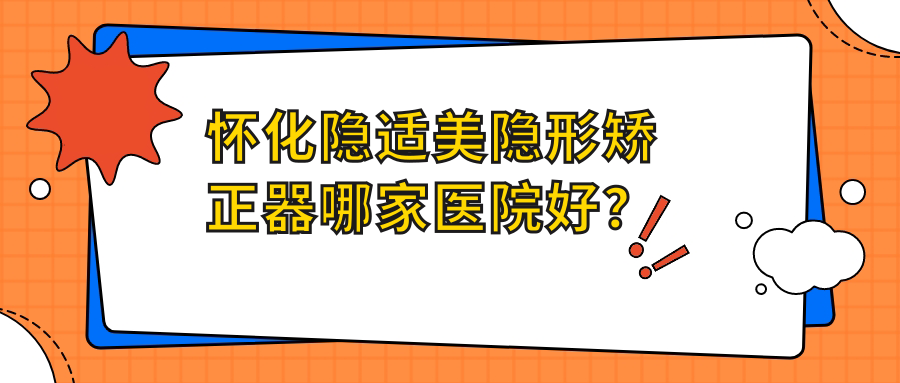 怀化隐适美隐形矫正器哪家医院好？