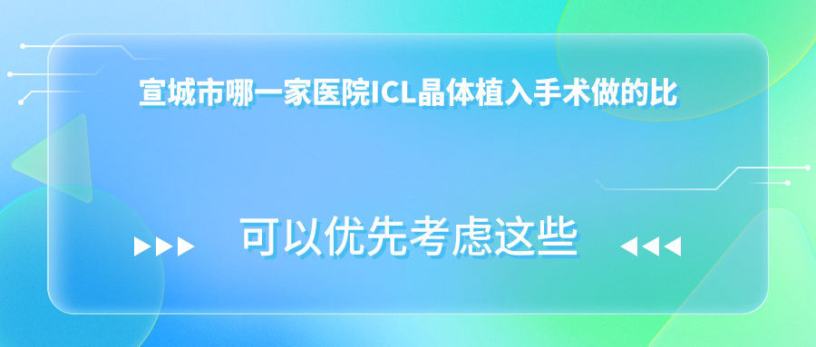 宣城市哪一家醫(yī)院ICL晶體植入手術(shù)做的比較好？新版宣城市ICL晶體植入排行榜TOP一醫(yī)院發(fā)布