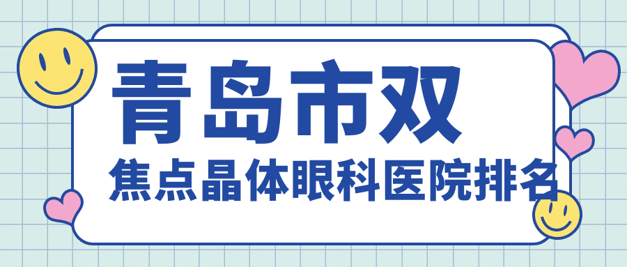 青島市雙焦點晶體醫(yī)院排名前5:鹿晰眼科|福柏做更好