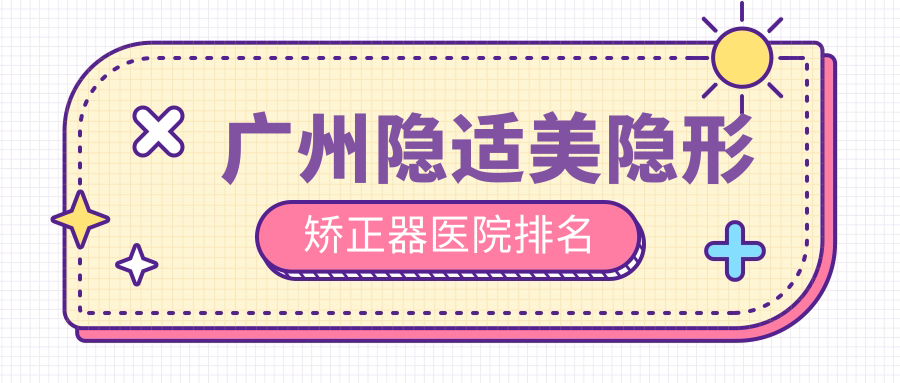 廣州隱適美隱形矯正器醫(yī)院排名廣州隱適美隱形矯正器海珠凡響便宜又好