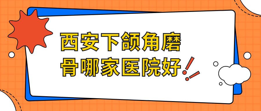 西安下頜角磨骨哪家醫(yī)院好？整形醫(yī)院、聲譽評測收費收費表預覽！
