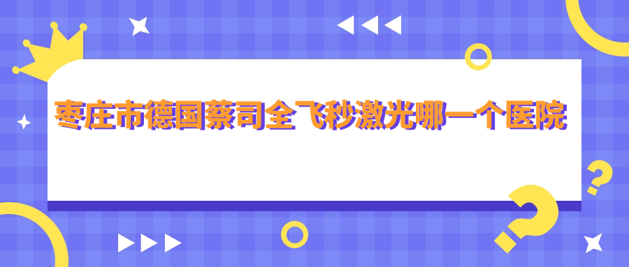 棗莊市德國蔡司全飛秒激光哪一個醫(yī)院好？精選一家本地硬實力比較高的整形機構