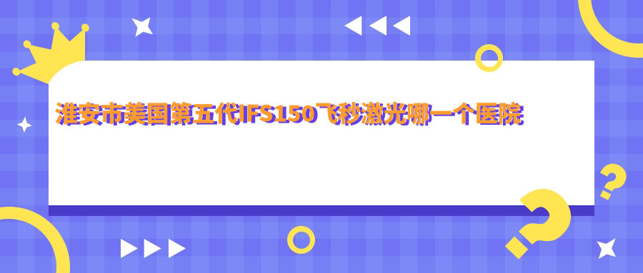 淮安市美國(guó)第五代IFS150飛秒激光哪一個(gè)醫(yī)院好？技術(shù)口碑相對(duì)比:愛爾眼科//等1家