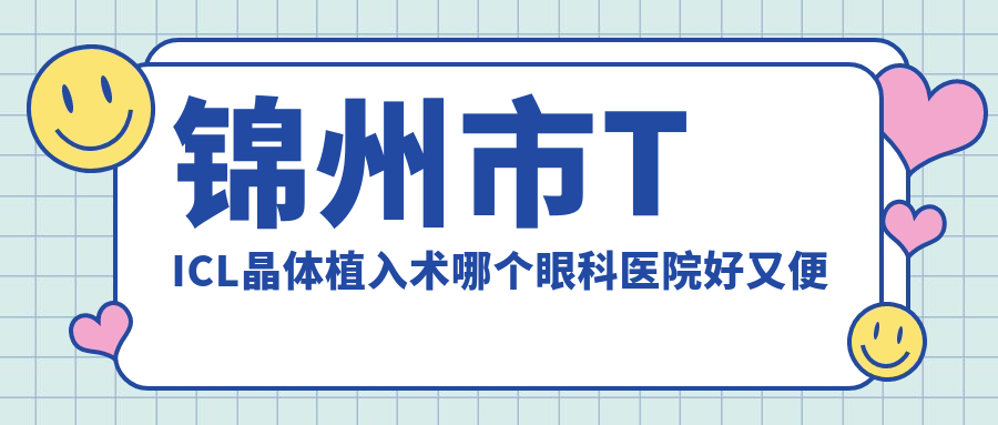 錦州市TICL晶體植入術(shù)哪個(gè)醫(yī)院好又便宜？何氏/何氏眼科好還不貴