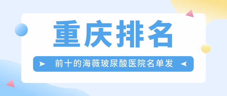 重慶排名前十的海薇玻尿酸醫(yī)院名單發(fā)布(推薦重慶海薇玻尿酸更好的十家醫(yī)院)