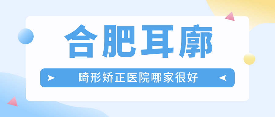 合肥耳廓畸形矯正醫(yī)院哪家很好？做杯狀耳矯正/耳部矯正修復(fù)的醫(yī)院有這十家