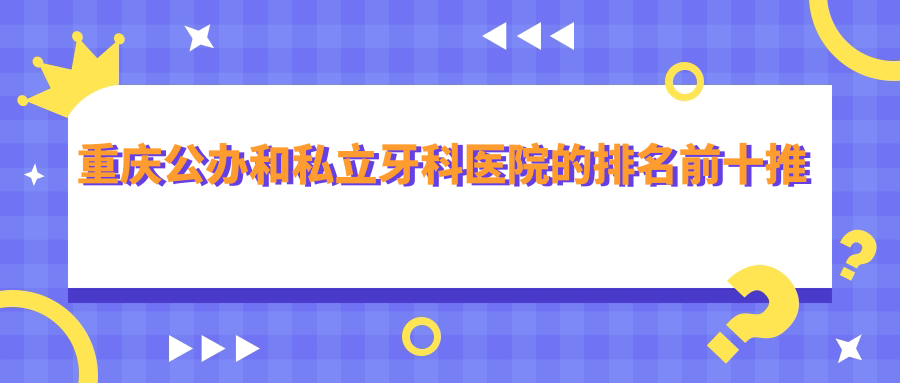 重慶公辦和私立牙科醫(yī)院的排名前十推薦，都是重慶好還便宜的牙科