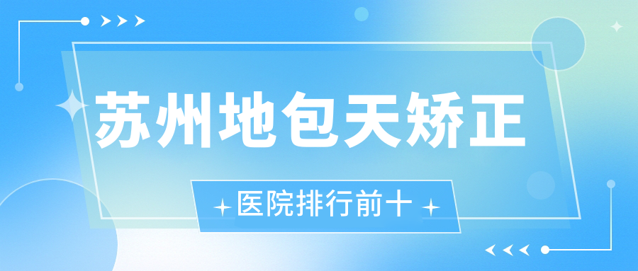 蘇州地包天矯正醫(yī)院排行前十有哪些蘇州不錯地包天矯正整形醫(yī)院