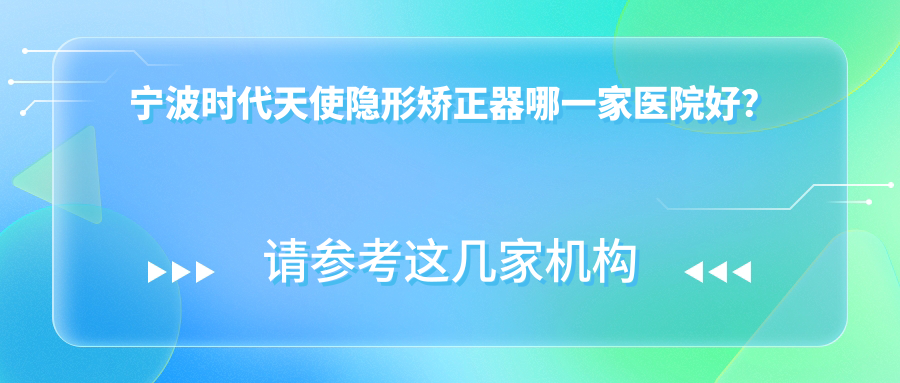 寧波時代天使隱形矯正器哪一家醫(yī)院好？寧波時代天使隱形矯正器的醫(yī)院有北侖牙科醫(yī)院/鄞州陳佳囡