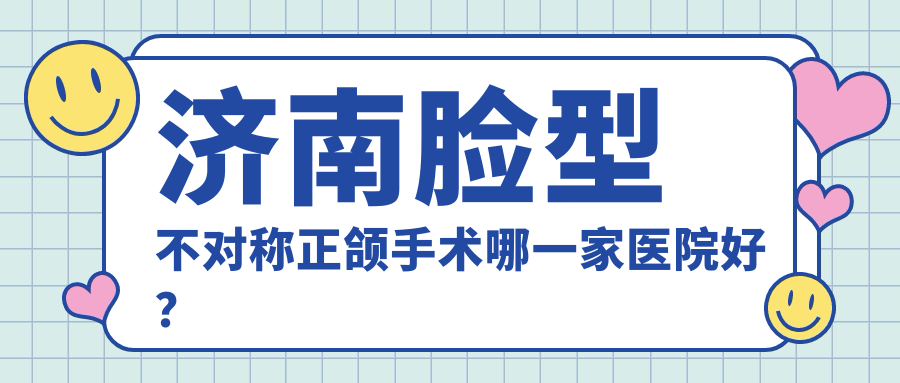 濟(jì)南臉型不對(duì)稱正頜手術(shù)哪一家醫(yī)院好？濟(jì)南地包天正頜手術(shù)/深覆合正頜手術(shù)挑選這幾家
