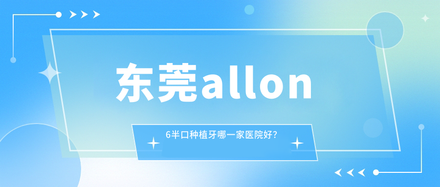 东莞allon6半口种植牙哪一家医院好？