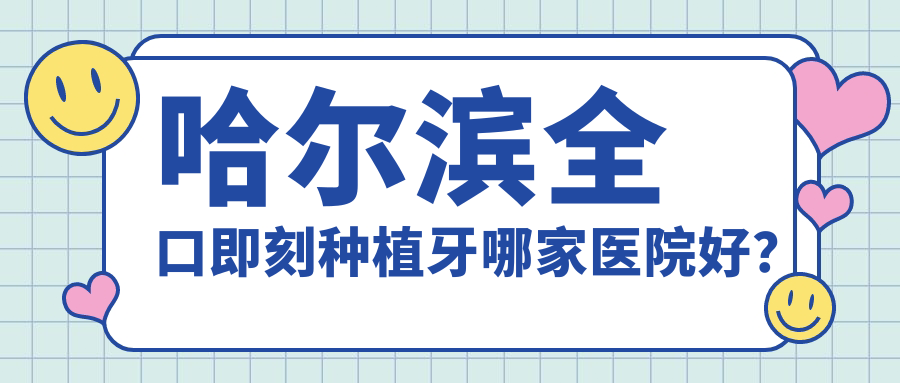 哈爾濱全口即刻種植牙哪家醫(yī)院好？哈爾濱全口即刻種植牙的醫(yī)院有皓美/大象