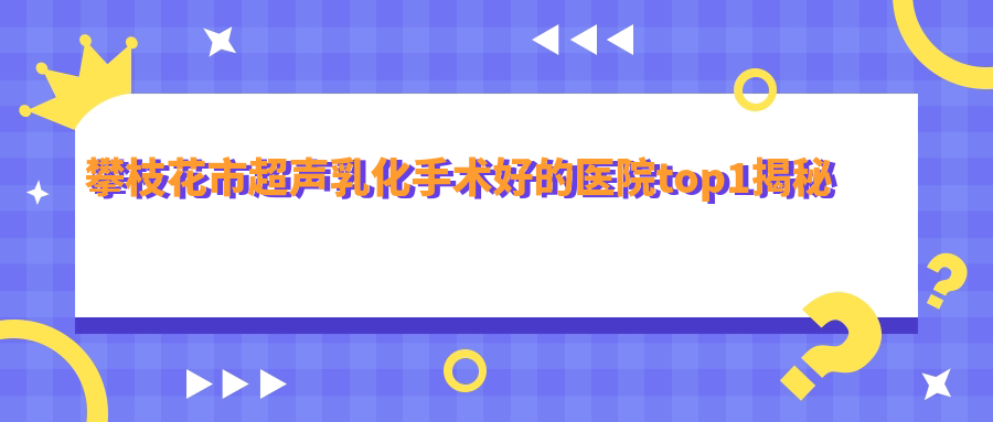 攀枝花市超声乳化手术好的医院top1揭秘