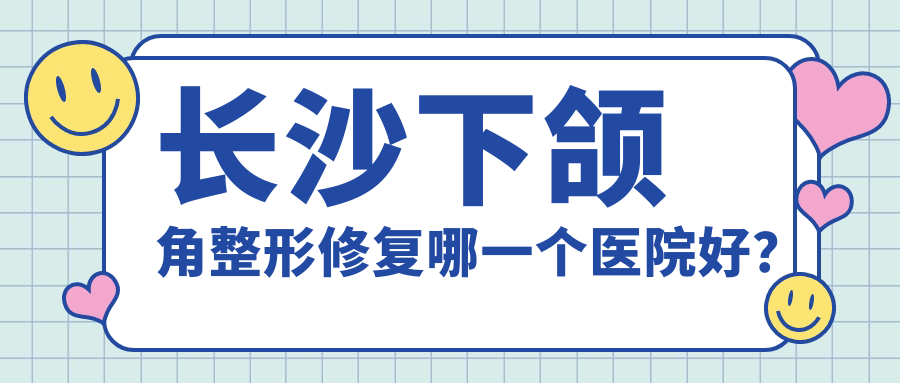 長沙下頜角整形修復(fù)哪一個(gè)醫(yī)院好？中科皮膚|美科|愛思特等這10家技術(shù)好