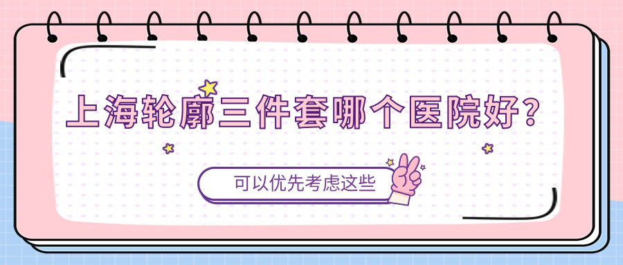 上海輪廓三件套哪個醫(yī)院好？商丘華美|宏康|海華等這10家技術(shù)好