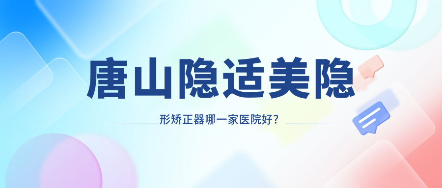 唐山隱適美隱形矯正器哪一家醫(yī)院好？唐山正雅隱形矯正器/時(shí)代天使隱形矯正器甄選這些