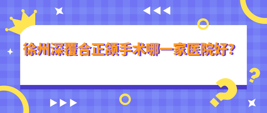 徐州深覆合正頜手術(shù)哪一家醫(yī)院好？徐州深覆合正頜手術(shù)的醫(yī)院有邳州漢亞/正博醫(yī)院